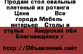 Продам стол овальный плетеный из ротанга › Цена ­ 48 650 - Все города Мебель, интерьер » Столы и стулья   . Амурская обл.,Благовещенск г.